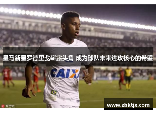 皇马新星罗德里戈崭露头角 成为球队未来进攻核心的希望