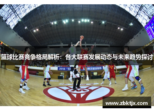 篮球比赛竞争格局解析:各大联赛发展动态与未来趋势探讨 篮球比赛竞争格局解析:各大联赛发展动态与未来趋势探讨