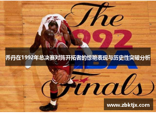 乔丹在1992年总决赛对阵开拓者的惊艳表现与历史性突破分析 乔丹在1992年总决赛对阵开拓者的惊艳表现与历史性突破分析