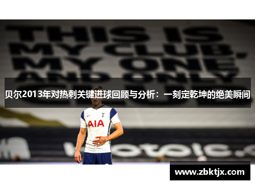 贝尔2013年对热刺关键进球回顾与分析：一刻定乾坤的绝美瞬间