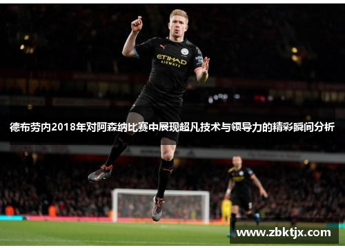 德布劳内2018年对阿森纳比赛中展现超凡技术与领导力的精彩瞬间分析