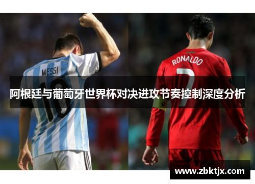 阿根廷与葡萄牙世界杯对决进攻节奏控制深度分析 阿根廷与葡萄牙世界杯对决进攻节奏控制深度分析