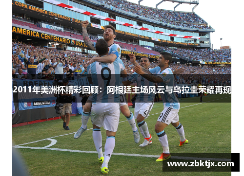 2011年美洲杯精彩回顾:阿根廷主场风云与乌拉圭荣耀再现 2011年美洲杯精彩回顾:阿根廷主场风云与乌拉圭荣耀再现