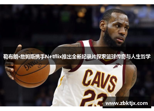 勒布朗·詹姆斯携手Netflix推出全新纪录片探索篮球传奇与人生哲学 勒布朗·詹姆斯携手Netflix推出全新纪录片探索篮球传奇与人生哲学