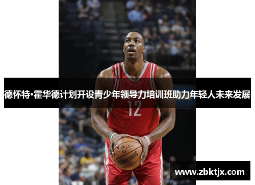德怀特·霍华德计划开设青少年领导力培训班助力年轻人未来发展