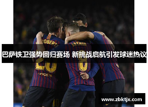 巴萨铁卫强势回归赛场 新挑战启航引发球迷热议