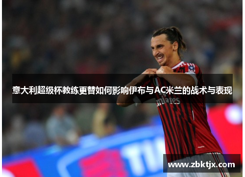 意大利超级杯教练更替如何影响伊布与AC米兰的战术与表现