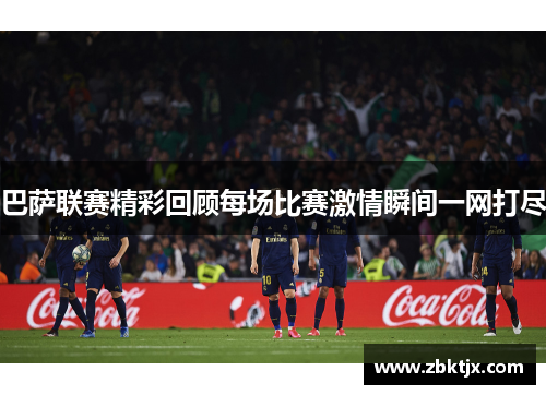巴萨联赛精彩回顾每场比赛激情瞬间一网打尽