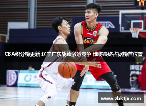 CBA积分榜更新 辽宁广东战绩激烈竞争 谁将最终占据榜首位置