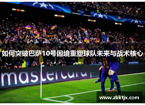 如何突破巴萨10号困境重塑球队未来与战术核心