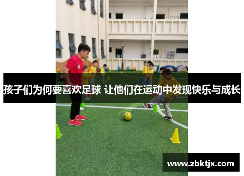孩子们为何要喜欢足球 让他们在运动中发现快乐与成长 孩子们为何要喜欢足球 让他们在运动中发现快乐与成长