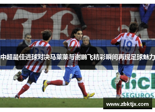 中超最佳进球对决马莱莱与谢鹏飞精彩瞬间再现足球魅力 中超最佳进球对决马莱莱与谢鹏飞精彩瞬间再现足球魅力