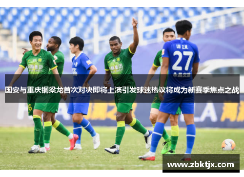 国安与重庆铜梁龙首次对决即将上演引发球迷热议将成为新赛季焦点之战