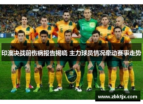 印澳决战前伤病报告揭晓 主力球员情况牵动赛事走势 印澳决战前伤病报告揭晓 主力球员情况牵动赛事走势