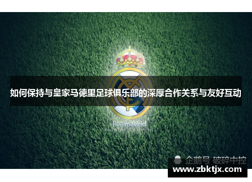 如何保持与皇家马德里足球俱乐部的深厚合作关系与友好互动 如何保持与皇家马德里足球俱乐部的深厚合作关系与友好互动