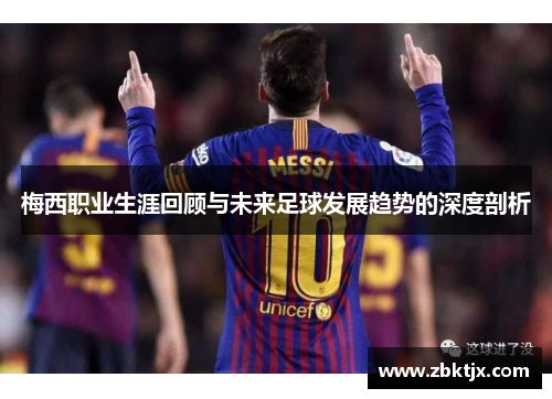 梅西职业生涯回顾与未来足球发展趋势的深度剖析 梅西职业生涯回顾与未来足球发展趋势的深度剖析