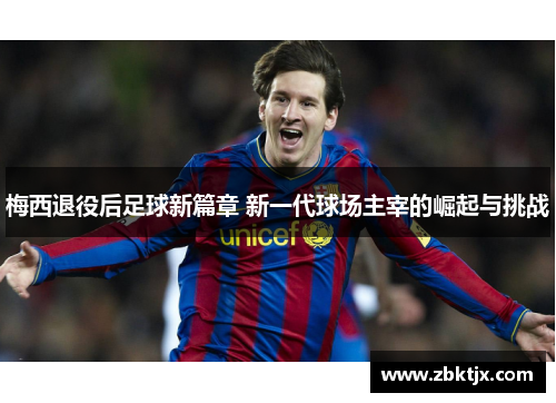 梅西退役后足球新篇章 新一代球场主宰的崛起与挑战 梅西退役后足球新篇章 新一代球场主宰的崛起与挑战
