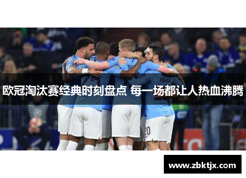 欧冠淘汰赛经典时刻盘点 每一场都让人热血沸腾