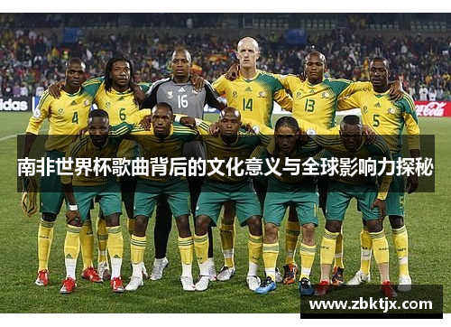 南非世界杯歌曲背后的文化意义与全球影响力探秘 南非世界杯歌曲背后的文化意义与全球影响力探秘