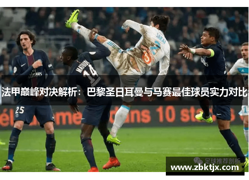 法甲巅峰对决解析:巴黎圣日耳曼与马赛最佳球员实力对比 法甲巅峰对决解析:巴黎圣日耳曼与马赛最佳球员实力对比