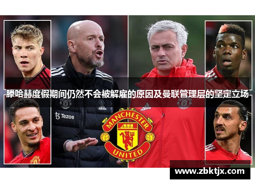 滕哈赫度假期间仍然不会被解雇的原因及曼联管理层的坚定立场 滕哈赫度假期间仍然不会被解雇的原因及曼联管理层的坚定立场