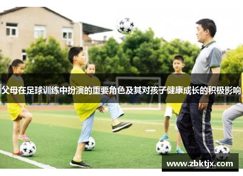 父母在足球训练中扮演的重要角色及其对孩子健康成长的积极影响 父母在足球训练中扮演的重要角色及其对孩子健康成长的积极影响