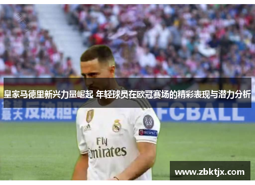 皇家马德里新兴力量崛起 年轻球员在欧冠赛场的精彩表现与潜力分析