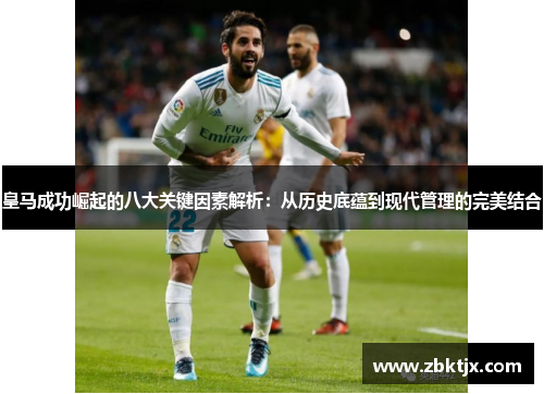 皇马成功崛起的八大关键因素解析：从历史底蕴到现代管理的完美结合