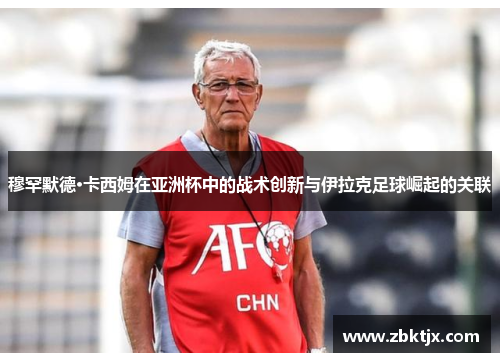 穆罕默德·卡西姆在亚洲杯中的战术创新与伊拉克足球崛起的关联