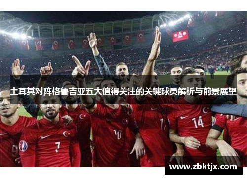 土耳其对阵格鲁吉亚五大值得关注的关键球员解析与前景展望