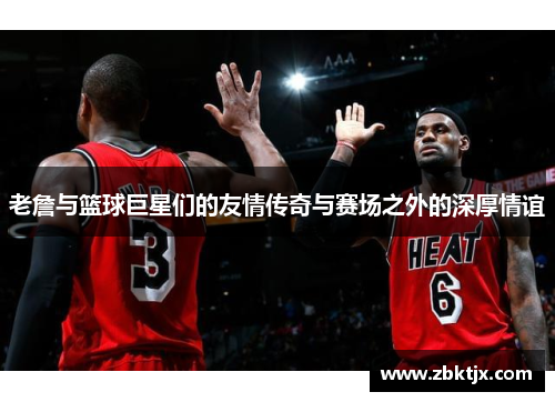 老詹与篮球巨星们的友情传奇与赛场之外的深厚情谊