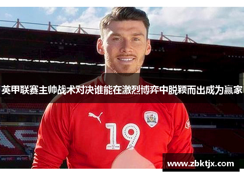 英甲联赛主帅战术对决谁能在激烈博弈中脱颖而出成为赢家