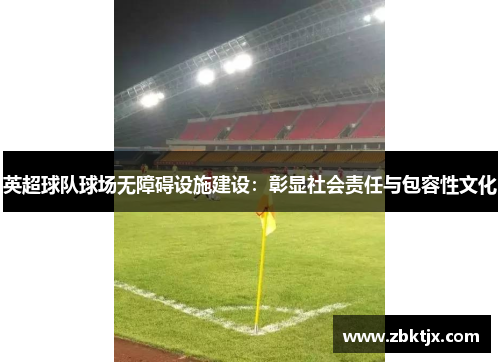 英超球队球场无障碍设施建设:彰显社会责任与包容性文化 英超球队球场无障碍设施建设:彰显社会责任与包容性文化