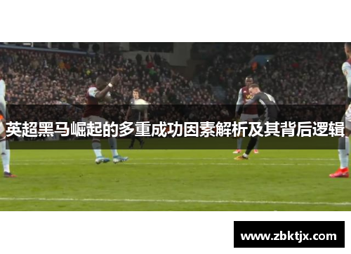 英超黑马崛起的多重成功因素解析及其背后逻辑 英超黑马崛起的多重成功因素解析及其背后逻辑