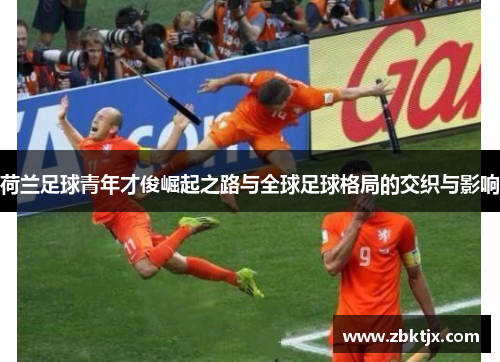 荷兰足球青年才俊崛起之路与全球足球格局的交织与影响 荷兰足球青年才俊崛起之路与全球足球格局的交织与影响