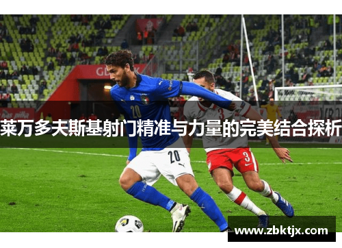 莱万多夫斯基射门精准与力量的完美结合探析 莱万多夫斯基射门精准与力量的完美结合探析