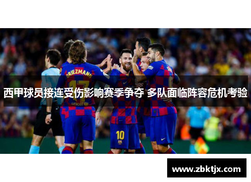 西甲球员接连受伤影响赛季争夺 多队面临阵容危机考验 西甲球员接连受伤影响赛季争夺 多队面临阵容危机考验