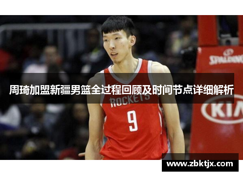 周琦加盟新疆男篮全过程回顾及时间节点详细解析 周琦加盟新疆男篮全过程回顾及时间节点详细解析