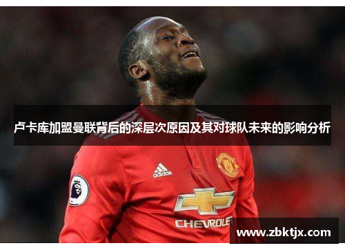 卢卡库加盟曼联背后的深层次原因及其对球队未来的影响分析