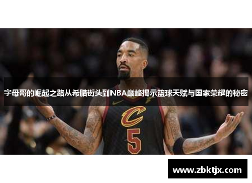 字母哥的崛起之路从希腊街头到NBA巅峰揭示篮球天赋与国家荣耀的秘密 字母哥的崛起之路从希腊街头到NBA巅峰揭示篮球天赋与国家荣耀的秘密