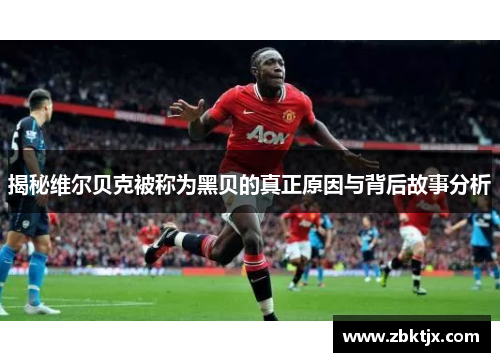 揭秘维尔贝克被称为黑贝的真正原因与背后故事分析