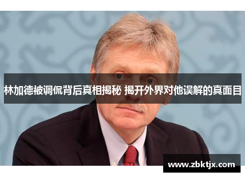 林加德被调侃背后真相揭秘 揭开外界对他误解的真面目