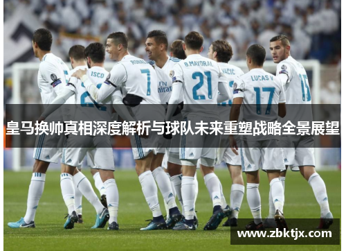 皇马换帅真相深度解析与球队未来重塑战略全景展望