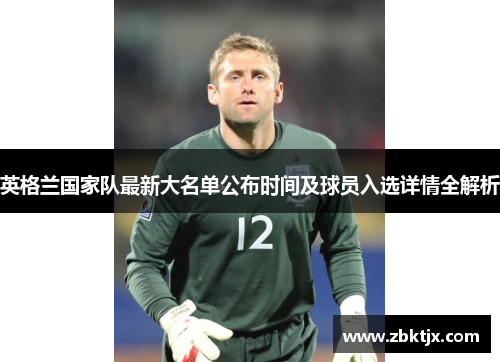 英格兰国家队最新大名单公布时间及球员入选详情全解析