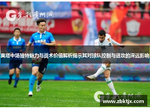 莫塔中场独特魅力与战术价值解析揭示其对球队控制与进攻的深远影响 莫塔中场独特魅力与战术价值解析揭示其对球队控制与进攻的深远影响