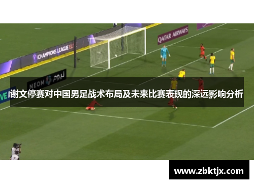 谢文停赛对中国男足战术布局及未来比赛表现的深远影响分析